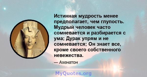 Истинная мудрость менее предполагает, чем глупость. Мудрый человек часто сомневается и разбирается с ума; Дурак упрям ​​и не сомневается; Он знает все, кроме своего собственного невежества.