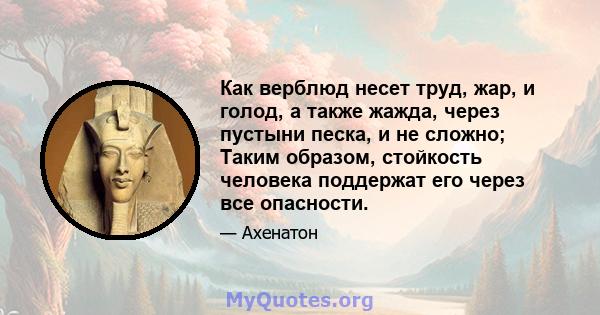 Как верблюд несет труд, жар, и голод, а также жажда, через пустыни песка, и не сложно; Таким образом, стойкость человека поддержат его через все опасности.