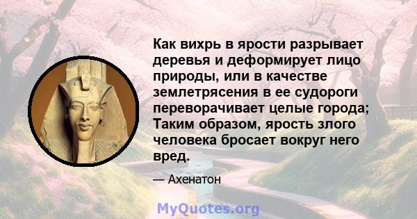 Как вихрь в ярости разрывает деревья и деформирует лицо природы, или в качестве землетрясения в ее судороги переворачивает целые города; Таким образом, ярость злого человека бросает вокруг него вред.