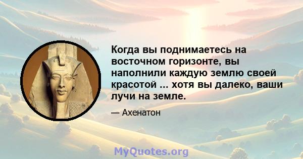 Когда вы поднимаетесь на восточном горизонте, вы наполнили каждую землю своей красотой ... хотя вы далеко, ваши лучи на земле.