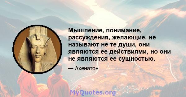 Мышление, понимание, рассуждения, желающие, не называют не те души, они являются ее действиями, но они не являются ее сущностью.