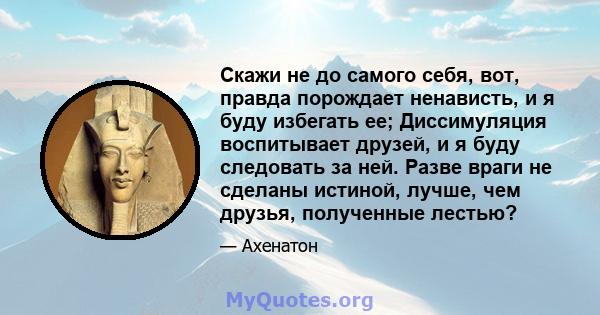 Скажи не до самого себя, вот, правда порождает ненависть, и я буду избегать ее; Диссимуляция воспитывает друзей, и я буду следовать за ней. Разве враги не сделаны истиной, лучше, чем друзья, полученные лестью?