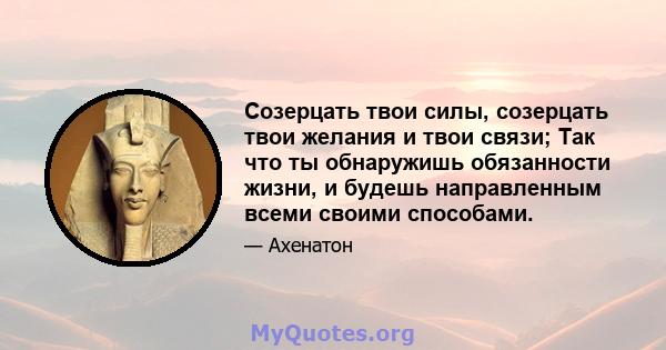 Созерцать твои силы, созерцать твои желания и твои связи; Так что ты обнаружишь обязанности жизни, и будешь направленным всеми своими способами.