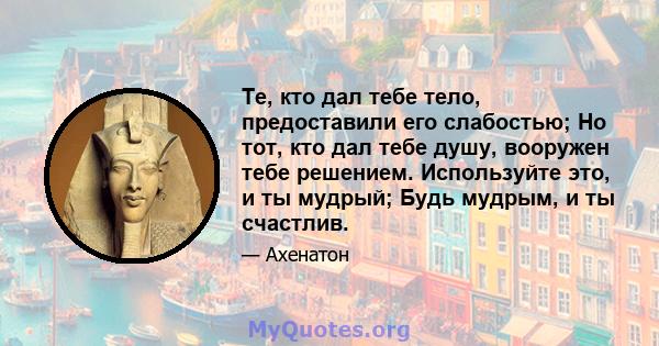 Те, кто дал тебе тело, предоставили его слабостью; Но тот, кто дал тебе душу, вооружен тебе решением. Используйте это, и ты мудрый; Будь мудрым, и ты счастлив.