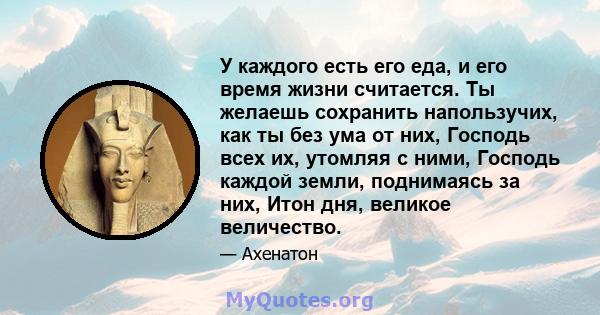 У каждого есть его еда, и его время жизни считается. Ты желаешь сохранить напользучих, как ты без ума от них, Господь всех их, утомляя с ними, Господь каждой земли, поднимаясь за них, Итон дня, великое величество.