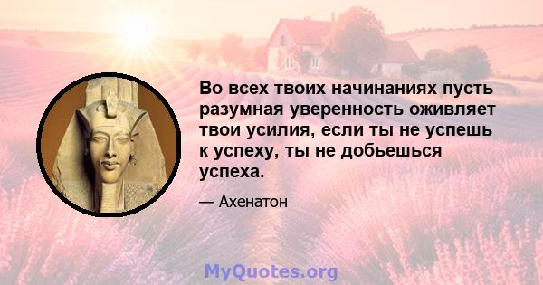 Во всех твоих начинаниях пусть разумная уверенность оживляет твои усилия, если ты не успешь к успеху, ты не добьешься успеха.