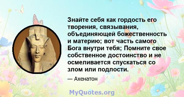 Знайте себя как гордость его творения, связывания, объединяющей божественность и материю; вот часть самого Бога внутри тебя; Помните свое собственное достоинство и не осмеливается спускаться со злом или подлости.