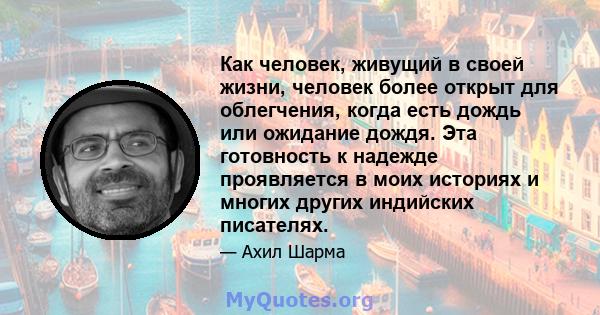 Как человек, живущий в своей жизни, человек более открыт для облегчения, когда есть дождь или ожидание дождя. Эта готовность к надежде проявляется в моих историях и многих других индийских писателях.