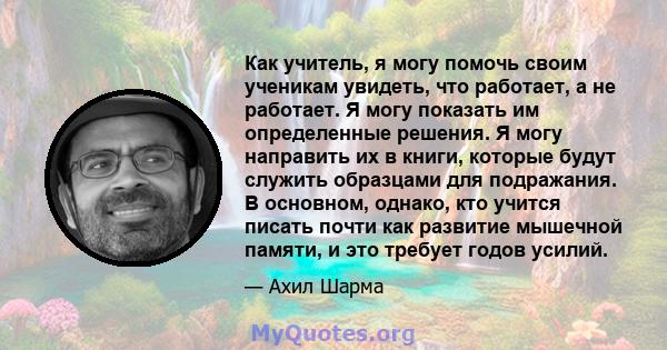 Как учитель, я могу помочь своим ученикам увидеть, что работает, а не работает. Я могу показать им определенные решения. Я могу направить их в книги, которые будут служить образцами для подражания. В основном, однако,