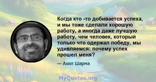 Когда кто -то добивается успеха, и мы тоже сделали хорошую работу, а иногда даже лучшую работу, чем человек, который только что одержал победу, мы удивляемся: почему успех прошел меня?