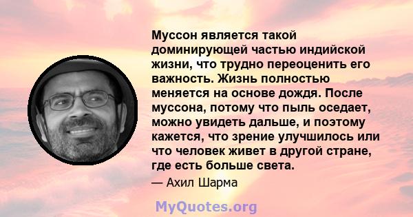 Муссон является такой доминирующей частью индийской жизни, что трудно переоценить его важность. Жизнь полностью меняется на основе дождя. После муссона, потому что пыль оседает, можно увидеть дальше, и поэтому кажется,