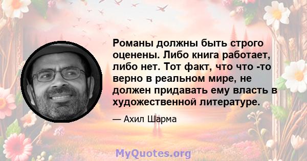 Романы должны быть строго оценены. Либо книга работает, либо нет. Тот факт, что что -то верно в реальном мире, не должен придавать ему власть в художественной литературе.