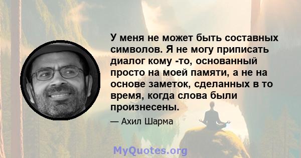 У меня не может быть составных символов. Я не могу приписать диалог кому -то, основанный просто на моей памяти, а не на основе заметок, сделанных в то время, когда слова были произнесены.