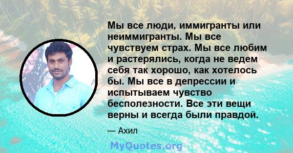 Мы все люди, иммигранты или неиммигранты. Мы все чувствуем страх. Мы все любим и растерялись, когда не ведем себя так хорошо, как хотелось бы. Мы все в депрессии и испытываем чувство бесполезности. Все эти вещи верны и