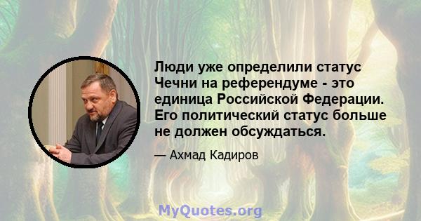 Люди уже определили статус Чечни на референдуме - это единица Российской Федерации. Его политический статус больше не должен обсуждаться.