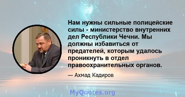 Нам нужны сильные полицейские силы - министерство внутренних дел Республики Чечни. Мы должны избавиться от предателей, которым удалось проникнуть в отдел правоохранительных органов.