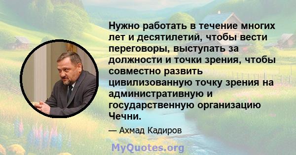 Нужно работать в течение многих лет и десятилетий, чтобы вести переговоры, выступать за должности и точки зрения, чтобы совместно развить цивилизованную точку зрения на административную и государственную организацию