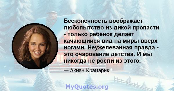 Бесконечность воображает любопытство из дикой пропасти - только ребенок делает качающийся вид на миры вверх ногами. Неужелеванная правда - это очарование детства. И мы никогда не росли из этого.