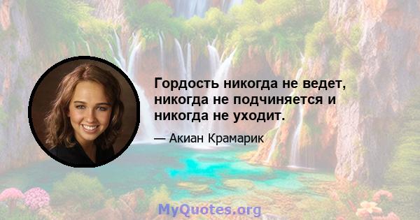 Гордость никогда не ведет, никогда не подчиняется и никогда не уходит.