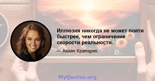 Иллюзия никогда не может пойти быстрее, чем ограничение скорости реальности.