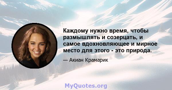 Каждому нужно время, чтобы размышлять и созерцать, и самое вдохновляющее и мирное место для этого - это природа.