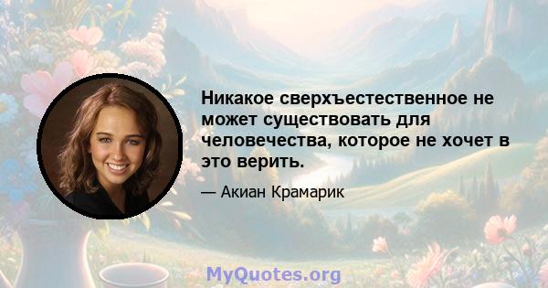 Никакое сверхъестественное не может существовать для человечества, которое не хочет в это верить.