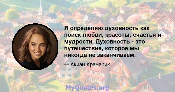 Я определяю духовность как поиск любви, красоты, счастья и мудрости. Духовность - это путешествие, которое мы никогда не заканчиваем.