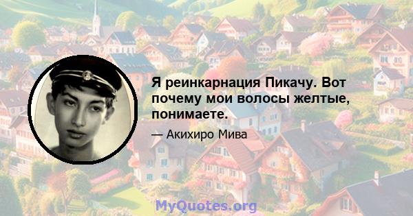 Я реинкарнация Пикачу. Вот почему мои волосы желтые, понимаете.