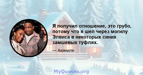 Я получил отношение, это грубо, потому что я шел через могилу Элвиса в некоторых синих замшевых туфлях.