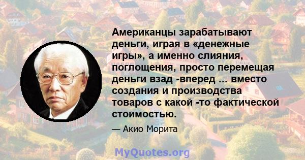 Американцы зарабатывают деньги, играя в «денежные игры», а именно слияния, поглощения, просто перемещая деньги взад -вперед ... вместо создания и производства товаров с какой -то фактической стоимостью.