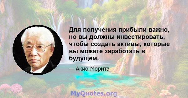 Для получения прибыли важно, но вы должны инвестировать, чтобы создать активы, которые вы можете заработать в будущем.