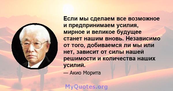 Если мы сделаем все возможное и предпринимаем усилия, мирное и великое будущее станет нашим вновь. Независимо от того, добиваемся ли мы или нет, зависит от силы нашей решимости и количества наших усилий.