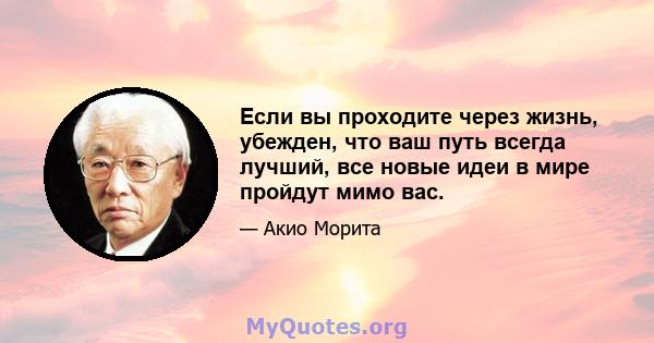 Если вы проходите через жизнь, убежден, что ваш путь всегда лучший, все новые идеи в мире пройдут мимо вас.