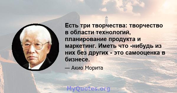 Есть три творчества: творчество в области технологий, планирование продукта и маркетинг. Иметь что -нибудь из них без других - это самооценка в бизнесе.