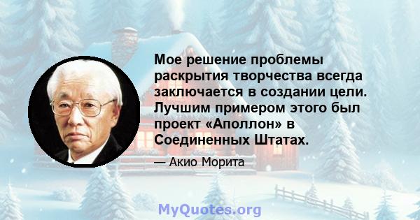 Мое решение проблемы раскрытия творчества всегда заключается в создании цели. Лучшим примером этого был проект «Аполлон» в Соединенных Штатах.