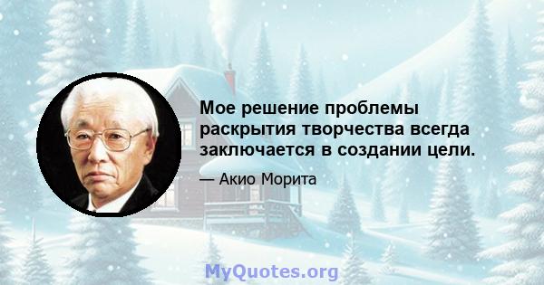 Мое решение проблемы раскрытия творчества всегда заключается в создании цели.