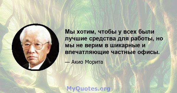 Мы хотим, чтобы у всех были лучшие средства для работы, но мы не верим в шикарные и впечатляющие частные офисы.