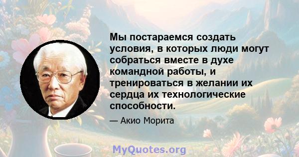 Мы постараемся создать условия, в которых люди могут собраться вместе в духе командной работы, и тренироваться в желании их сердца их технологические способности.