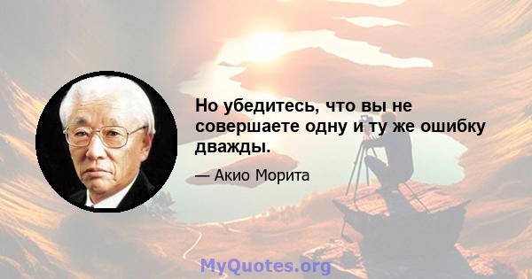 Но убедитесь, что вы не совершаете одну и ту же ошибку дважды.