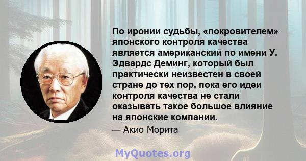 По иронии судьбы, «покровителем» японского контроля качества является американский по имени У. Эдвардс Деминг, который был практически неизвестен в своей стране до тех пор, пока его идеи контроля качества не стали