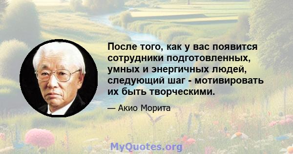 После того, как у вас появится сотрудники подготовленных, умных и энергичных людей, следующий шаг - мотивировать их быть творческими.