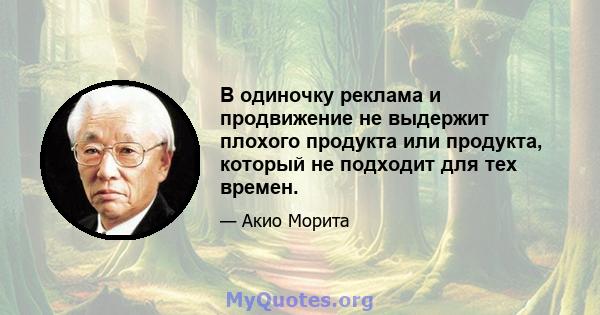 В одиночку реклама и продвижение не выдержит плохого продукта или продукта, который не подходит для тех времен.