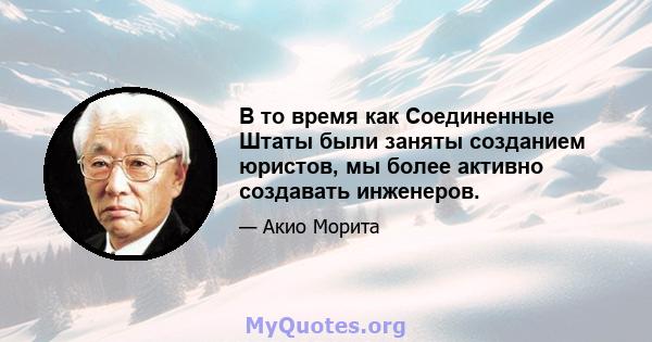 В то время как Соединенные Штаты были заняты созданием юристов, мы более активно создавать инженеров.