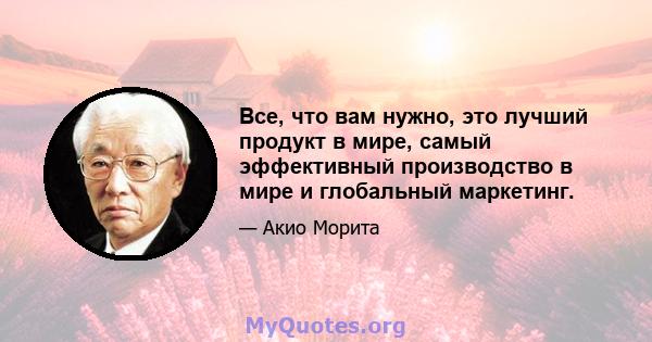 Все, что вам нужно, это лучший продукт в мире, самый эффективный производство в мире и глобальный маркетинг.