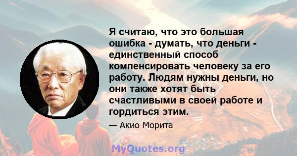 Я считаю, что это большая ошибка - думать, что деньги - единственный способ компенсировать человеку за его работу. Людям нужны деньги, но они также хотят быть счастливыми в своей работе и гордиться этим.