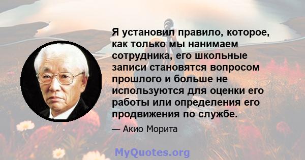 Я установил правило, которое, как только мы нанимаем сотрудника, его школьные записи становятся вопросом прошлого и больше не используются для оценки его работы или определения его продвижения по службе.