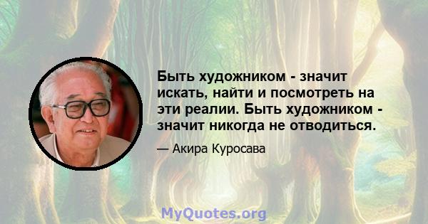 Быть художником - значит искать, найти и посмотреть на эти реалии. Быть художником - значит никогда не отводиться.