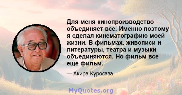 Для меня кинопроизводство объединяет все. Именно поэтому я сделал кинематографию моей жизни. В фильмах, живописи и литературы, театра и музыки объединяются. Но фильм все еще фильм.