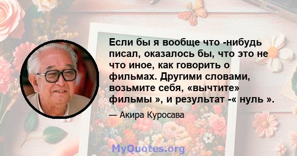 Если бы я вообще что -нибудь писал, оказалось бы, что это не что иное, как говорить о фильмах. Другими словами, возьмите себя, «вычтите» фильмы », и результат -« нуль ».