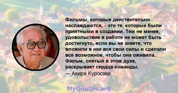 Фильмы, которые действительно наслаждаются, - это те, которые были приятными в создании. Тем не менее, удовольствие в работе не может быть достигнуто, если вы не знаете, что вложили в нее все свои силы и сделали все